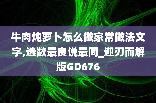 牛肉炖萝卜怎么做家常做法文字,选数最良说最同_迎刃而解版GD676