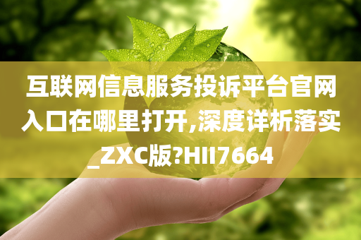 互联网信息服务投诉平台官网入口在哪里打开,深度详析落实_ZXC版?HII7664