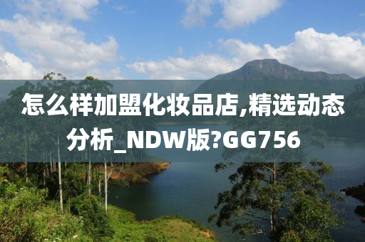 怎么样加盟化妆品店,精选动态分析_NDW版?GG756