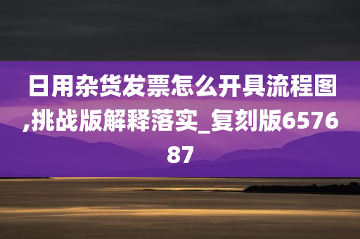 日用杂货发票怎么开具流程图,挑战版解释落实_复刻版657687