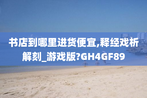 书店到哪里进货便宜,释经戏析解刻_游戏版?GH4GF89