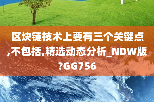 区块链技术上要有三个关键点,不包括,精选动态分析_NDW版?GG756