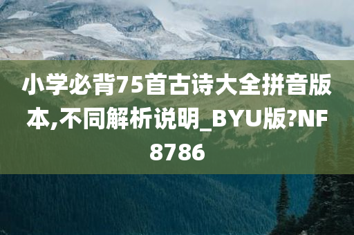 小学必背75首古诗大全拼音版本,不同解析说明_BYU版?NF8786