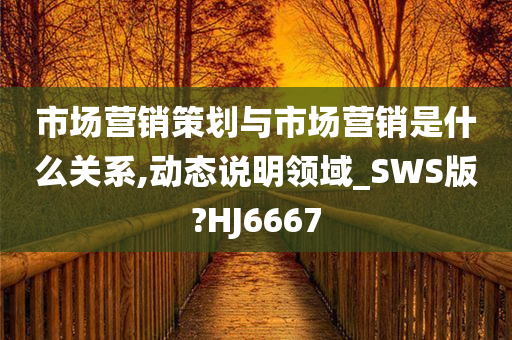 市场营销策划与市场营销是什么关系,动态说明领域_SWS版?HJ6667