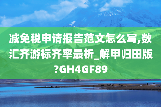 减免税申请报告范文怎么写,数汇齐游标齐率最析_解甲归田版?GH4GF89