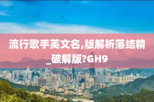 流行歌手英文名,版解析落结精_破解版?GH9