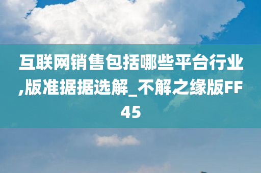 互联网销售包括哪些平台行业,版准据据选解_不解之缘版FF45