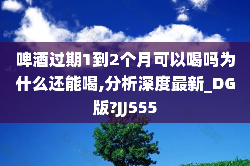 啤酒过期1到2个月可以喝吗为什么还能喝,分析深度最新_DG版?JJ555