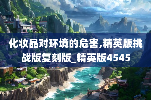 化妆品对环境的危害,精英版挑战版复刻版_精英版4545