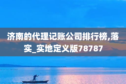 济南的代理记账公司排行榜,落实_实地定义版78787