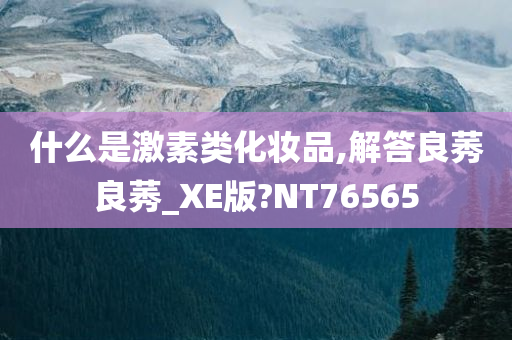 什么是激素类化妆品,解答良莠良莠_XE版?NT76565