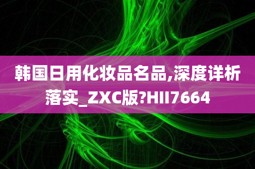 韩国日用化妆品名品,深度详析落实_ZXC版?HII7664