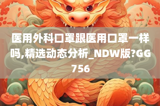 医用外科口罩跟医用口罩一样吗,精选动态分析_NDW版?GG756