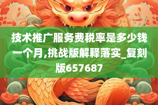 技术推广服务费税率是多少钱一个月,挑战版解释落实_复刻版657687