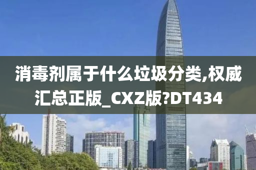 消毒剂属于什么垃圾分类,权威汇总正版_CXZ版?DT434