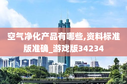 空气净化产品有哪些,资料标准版准确_游戏版34234