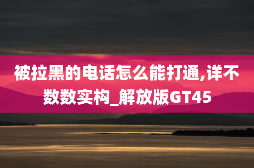 被拉黑的电话怎么能打通,详不数数实构_解放版GT45