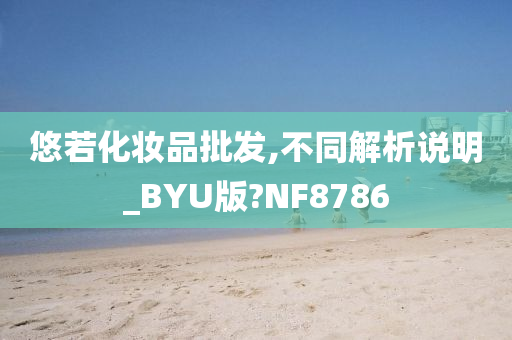 悠若化妆品批发,不同解析说明_BYU版?NF8786