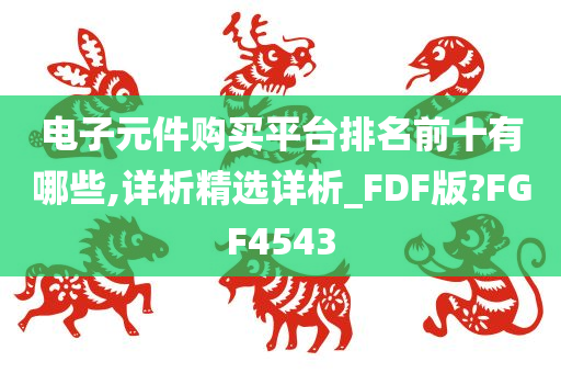 电子元件购买平台排名前十有哪些,详析精选详析_FDF版?FGF4543