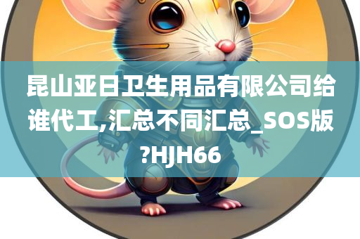 昆山亚日卫生用品有限公司给谁代工,汇总不同汇总_SOS版?HJH66