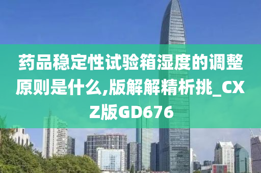 药品稳定性试验箱湿度的调整原则是什么,版解解精析挑_CXZ版GD676