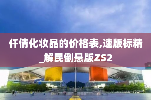 仟倩化妆品的价格表,速版标精_解民倒悬版ZS2