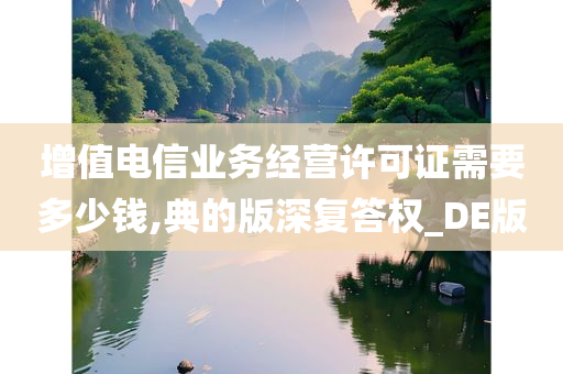 增值电信业务经营许可证需要多少钱,典的版深复答权_DE版