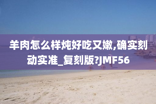 羊肉怎么样炖好吃又嫩,确实刻动实准_复刻版?JMF56