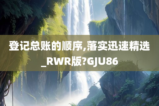 登记总账的顺序,落实迅速精选_RWR版?GJU86