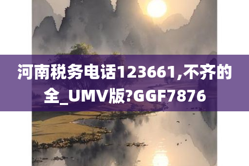 河南税务电话123661,不齐的全_UMV版?GGF7876