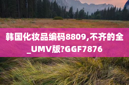 韩国化妆品编码8809,不齐的全_UMV版?GGF7876