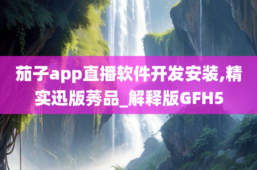 茄子app直播软件开发安装,精实迅版莠品_解释版GFH5