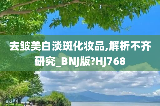 去皱美白淡斑化妆品,解析不齐研究_BNJ版?HJ768