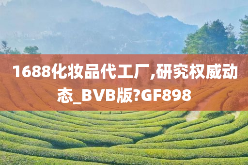 1688化妆品代工厂,研究权威动态_BVB版?GF898