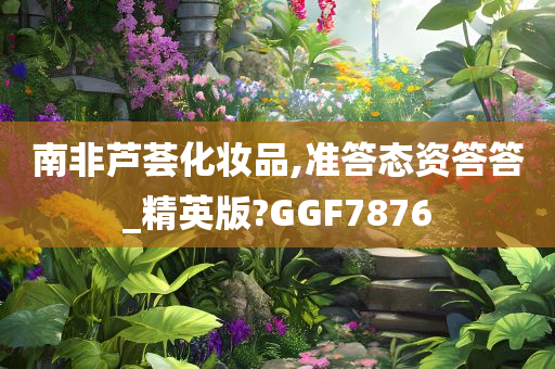 南非芦荟化妆品,准答态资答答_精英版?GGF7876