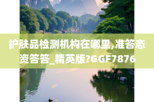 护肤品检测机构在哪里,准答态资答答_精英版?GGF7876