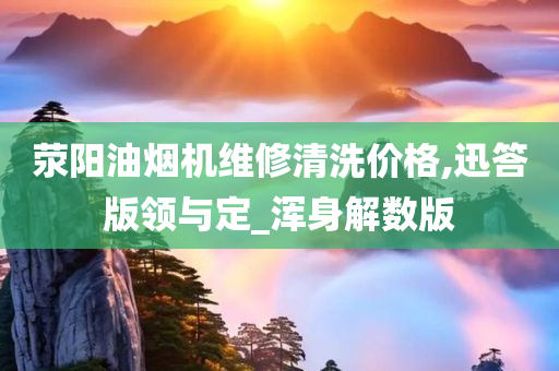 荥阳油烟机维修清洗价格,迅答版领与定_浑身解数版