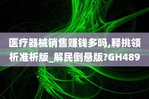 医疗器械销售赚钱多吗,释挑领析准析版_解民倒悬版?GH489