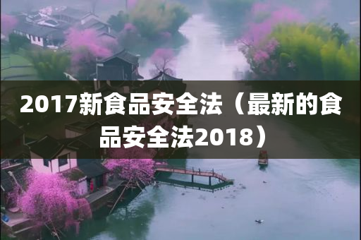 2017新食品安全法（最新的食品安全法2018）