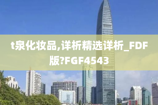 t泉化妆品,详析精选详析_FDF版?FGF4543