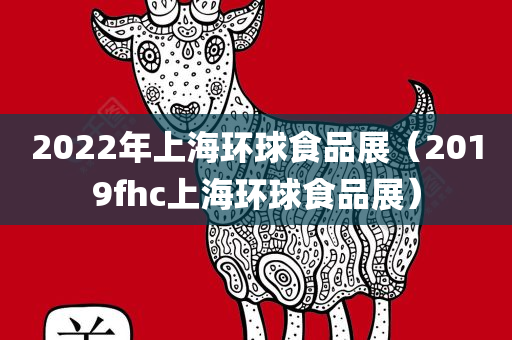 2022年上海环球食品展（2019fhc上海环球食品展）