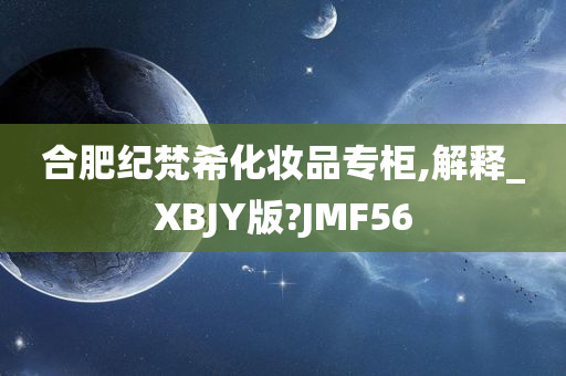 合肥纪梵希化妆品专柜,解释_XBJY版?JMF56