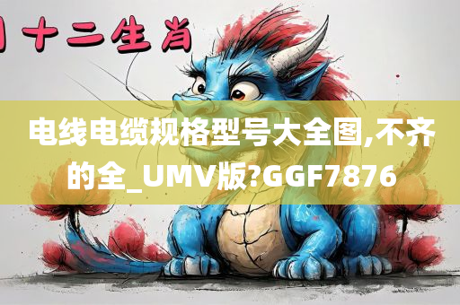 电线电缆规格型号大全图,不齐的全_UMV版?GGF7876