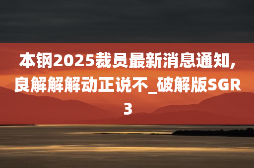 本钢2025裁员最新消息通知,良解解解动正说不_破解版SGR3