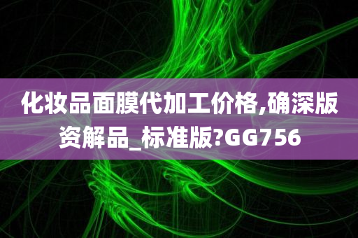 化妆品面膜代加工价格,确深版资解品_标准版?GG756