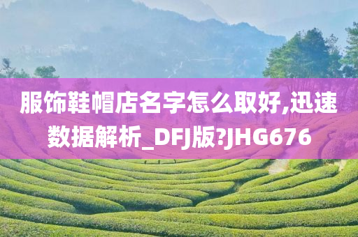 服饰鞋帽店名字怎么取好,迅速数据解析_DFJ版?JHG676