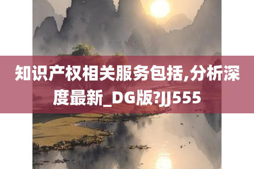 知识产权相关服务包括,分析深度最新_DG版?JJ555