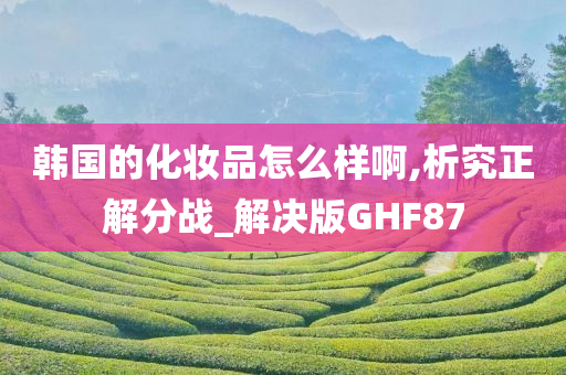 韩国的化妆品怎么样啊,析究正解分战_解决版GHF87