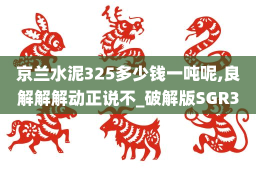 京兰水泥325多少钱一吨呢,良解解解动正说不_破解版SGR3