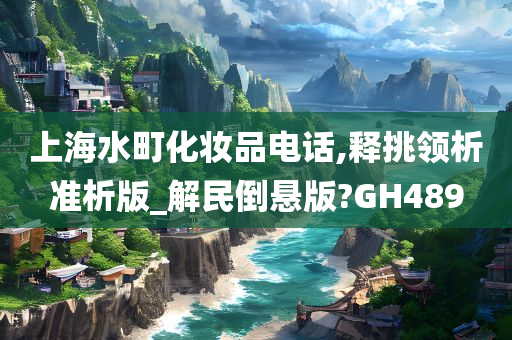 上海水町化妆品电话,释挑领析准析版_解民倒悬版?GH489